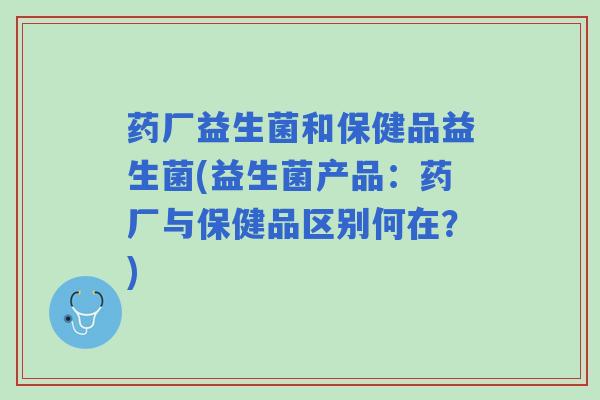 药厂益生菌和保健品益生菌(益生菌产品：药厂与保健品区别何在？)