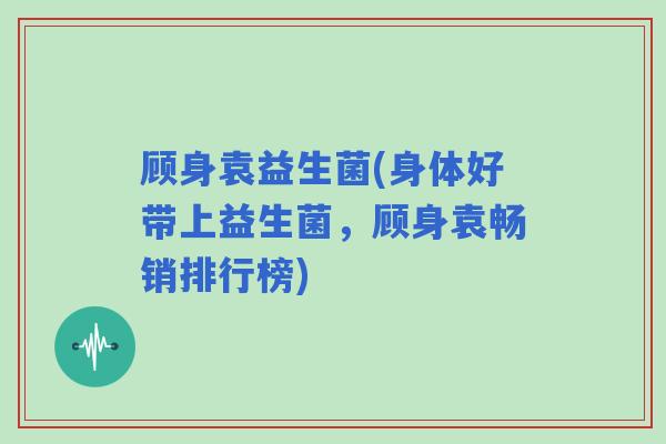 顾身袁益生菌(身体好带上益生菌，顾身袁畅销排行榜)
