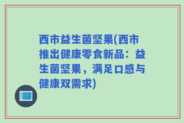 西市益生菌坚果(西市推出健康零食新品：益生菌坚果，满足口感与健康双需求)