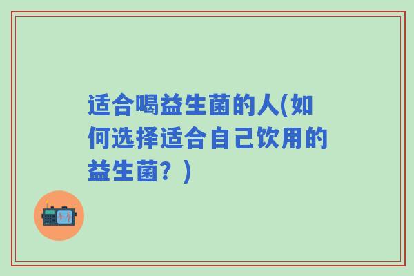 适合喝益生菌的人(如何选择适合自己饮用的益生菌?) 适合喝益生菌的人(如何选择适合自己饮用的益生菌?)