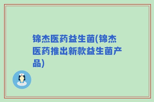 锦杰医药益生菌(锦杰医药推出新款益生菌产品)