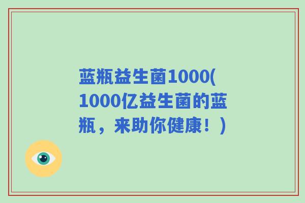 蓝瓶益生菌1000(1000亿益生菌的蓝瓶，来助你健康！)