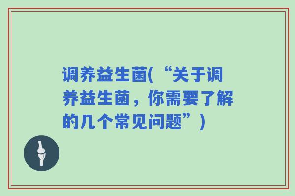 调养益生菌(“关于调养益生菌，你需要了解的几个常见问题”)