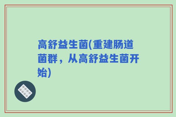 高舒益生菌(重建肠道菌群，从高舒益生菌开始)