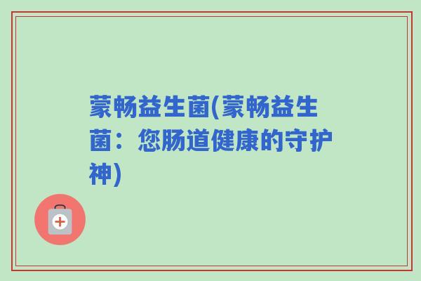 蒙畅益生菌(蒙畅益生菌：您肠道健康的守护神)