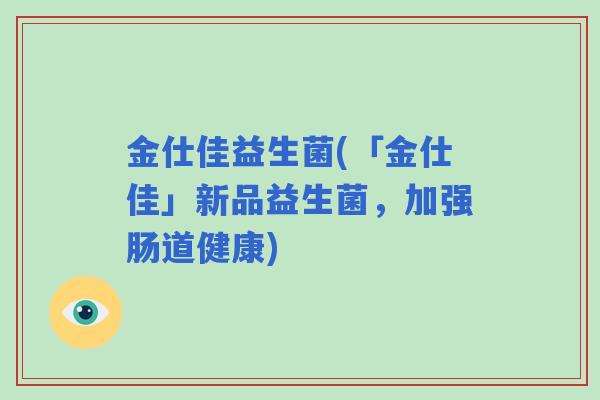 金仕佳益生菌(「金仕佳」新品益生菌，加强肠道健康)