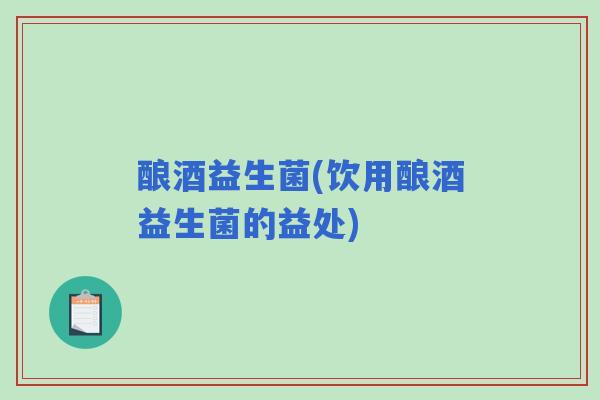 酿酒益生菌(饮用酿酒益生菌的益处)