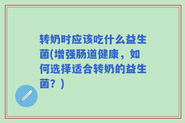 转奶时应该吃什么益生菌(增强肠道健康，如何选择适合转奶的益生菌？)