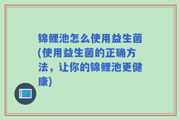 锦鲤池怎么使用益生菌(使用益生菌的正确方法，让你的锦鲤池更健康)