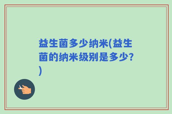 益生菌多少纳米(益生菌的纳米级别是多少？)