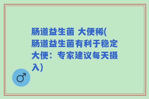肠道益生菌 大便稀(肠道益生菌有利于稳定大便：专家建议每天摄入)