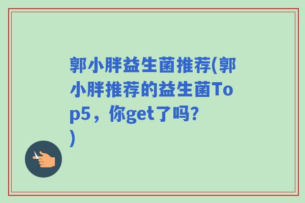 郭小胖益生菌推荐(郭小胖推荐的益生菌Top5，你get了吗？)