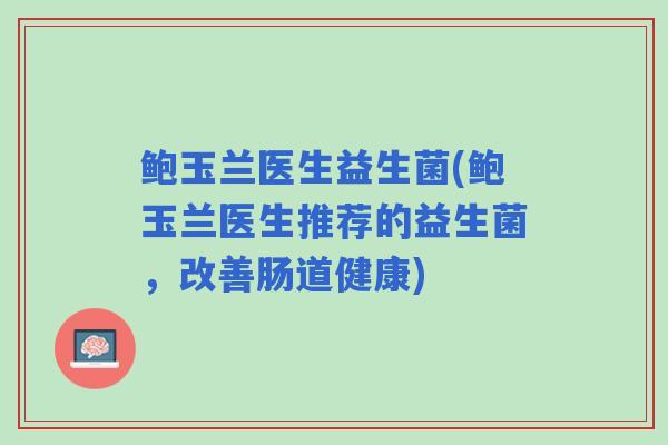 鲍玉兰医生益生菌(鲍玉兰医生推荐的益生菌，改善肠道健康)