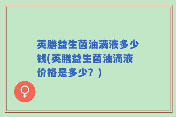 英膳益生菌油滴液多少钱(英膳益生菌油滴液价格是多少？)