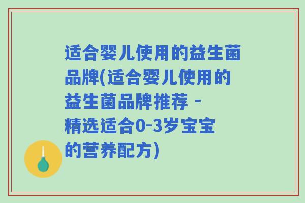 适合婴儿使用的益生菌品牌(适合婴儿使用的益生菌品牌推荐 - 精选适合0-3岁宝宝的营养配方)