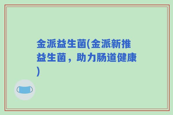 金派益生菌(金派新推益生菌，助力肠道健康)
