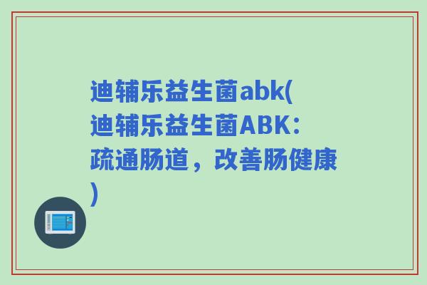 迪辅乐益生菌abk(迪辅乐益生菌ABK：疏通肠道，改善肠健康)