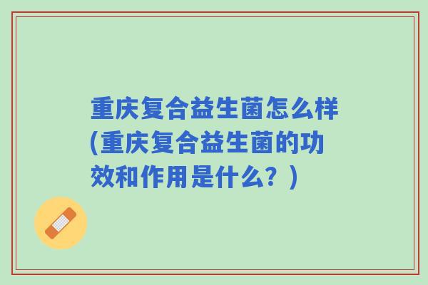 重庆复合益生菌怎么样(重庆复合益生菌的功效和作用是什么？)