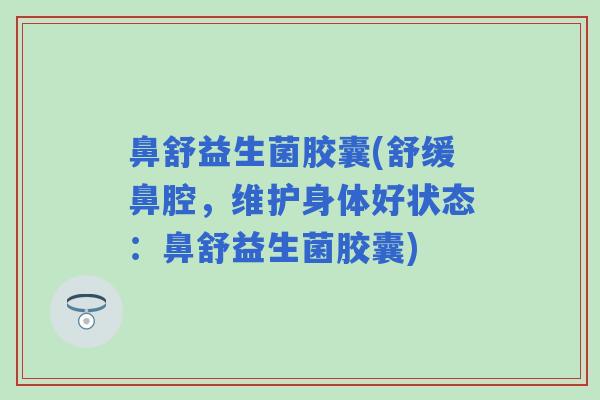 鼻舒益生菌胶囊(舒缓鼻腔，维护身体好状态：鼻舒益生菌胶囊)