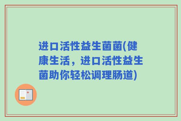 进口活性益生菌菌(健康生活，进口活性益生菌助你轻松调理肠道)