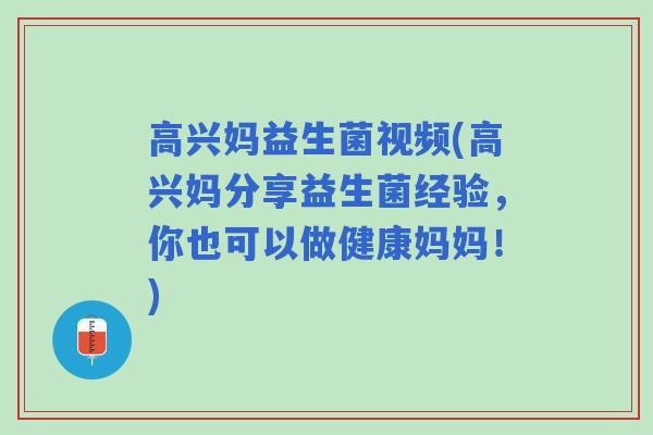 高兴妈益生菌视频(高兴妈分享益生菌经验，你也可以做健康妈妈！)