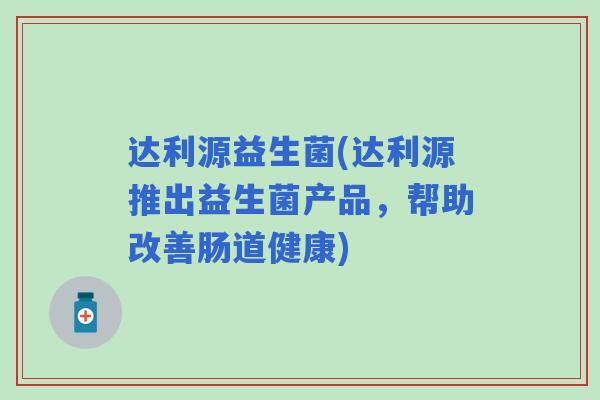 达利源益生菌(达利源推出益生菌产品，帮助改善肠道健康)