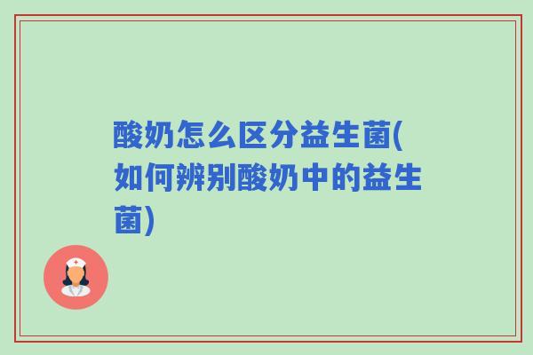 酸奶怎么区分益生菌(如何辨别酸奶中的益生菌)
