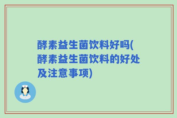 酵素益生菌饮料好吗(酵素益生菌饮料的好处及注意事项)