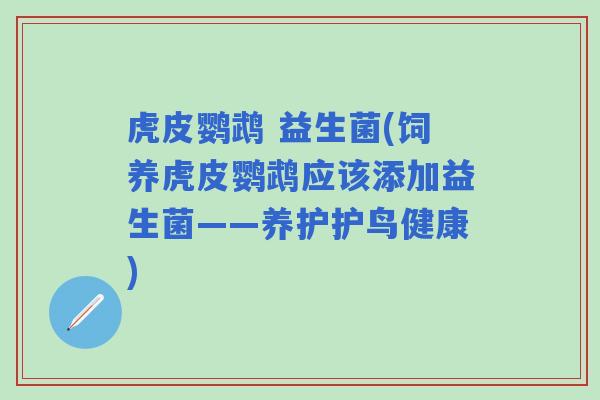 虎皮鹦鹉 益生菌(饲养虎皮鹦鹉应该添加益生菌——养护护鸟健康)