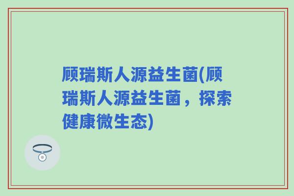 顾瑞斯人源益生菌(顾瑞斯人源益生菌，探索健康微生态)
