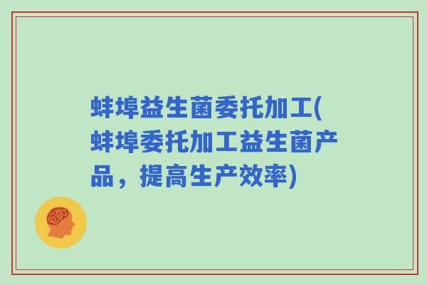 蚌埠益生菌委托加工(蚌埠委托加工益生菌产品，提高生产效率)