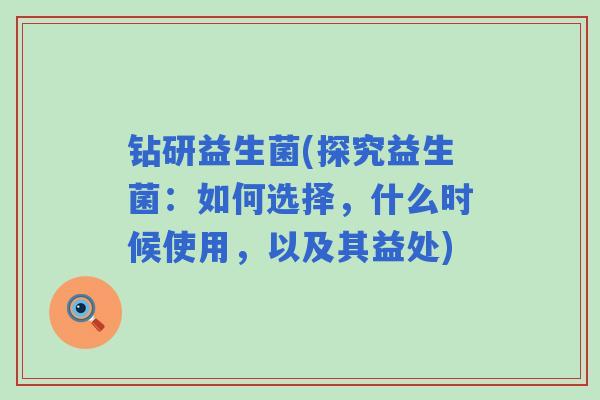 钻研益生菌(探究益生菌：如何选择，什么时候使用，以及其益处)