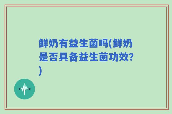 鲜奶有益生菌吗(鲜奶是否具备益生菌功效？)