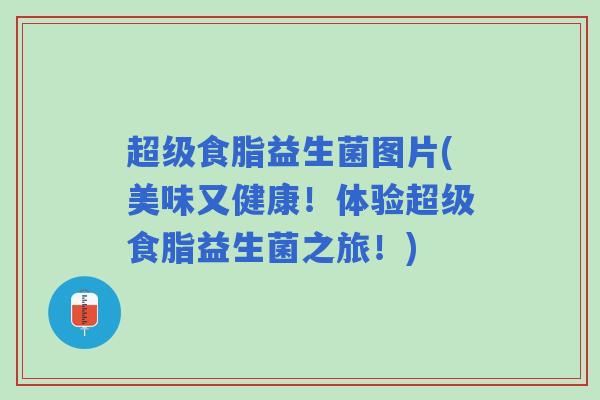 超级食脂益生菌图片(美味又健康！体验超级食脂益生菌之旅！)