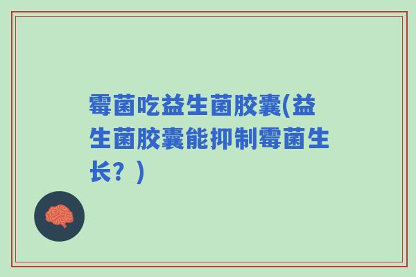 霉菌吃益生菌胶囊(益生菌胶囊能抑制霉菌生长？)