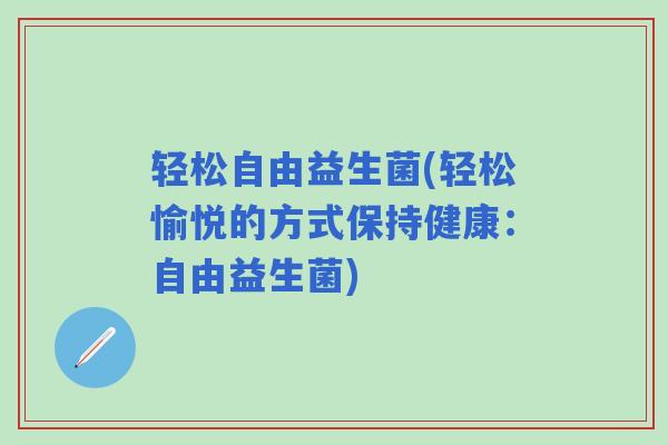 轻松自由益生菌(轻松愉悦的方式保持健康：自由益生菌)