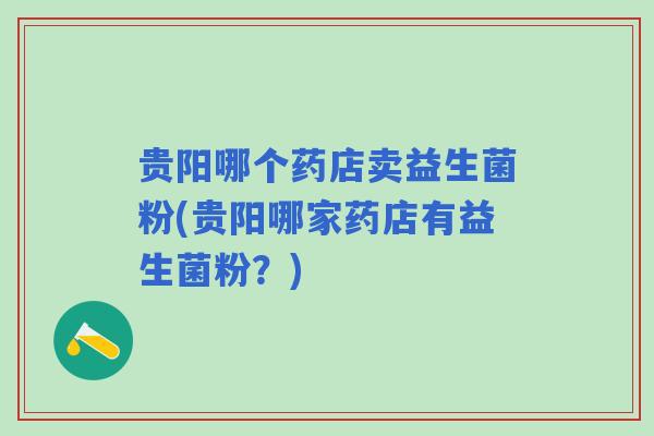 贵阳哪个药店卖益生菌粉(贵阳哪家药店有益生菌粉？)