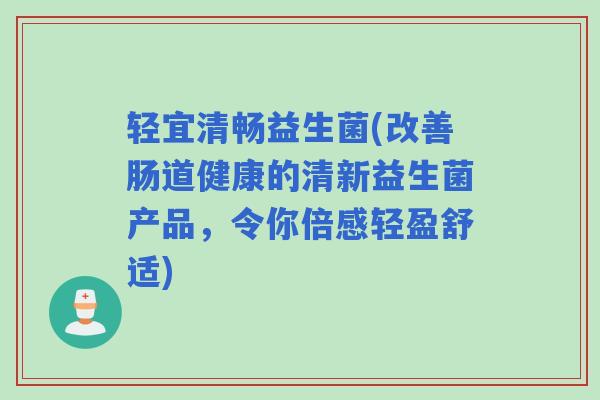 轻宜清畅益生菌(改善肠道健康的清新益生菌产品，令你倍感轻盈舒适)