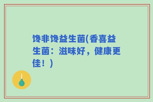 馋非馋益生菌(香喜益生菌：滋味好，健康更佳！)