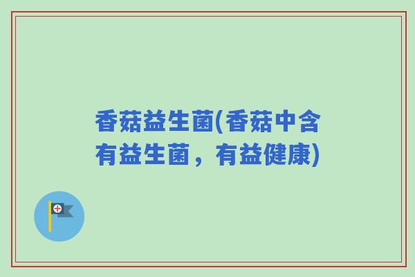 香菇益生菌(香菇中含有益生菌，有益健康)