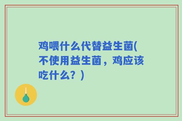 鸡喂什么代替益生菌(不使用益生菌，鸡应该吃什么？)