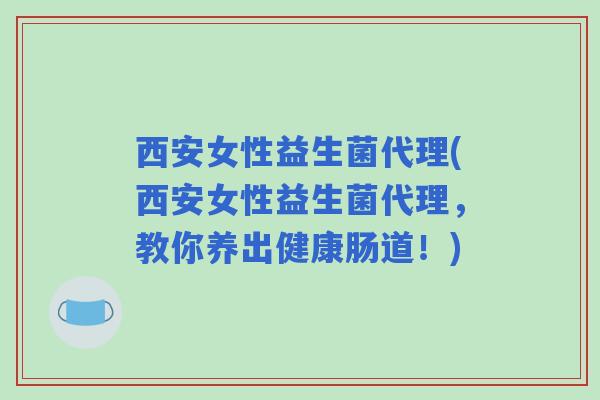 西安女性益生菌代理(西安女性益生菌代理，教你养出健康肠道！)