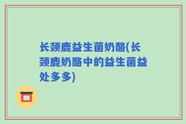 长颈鹿益生菌奶酪(长颈鹿奶酪中的益生菌益处多多)