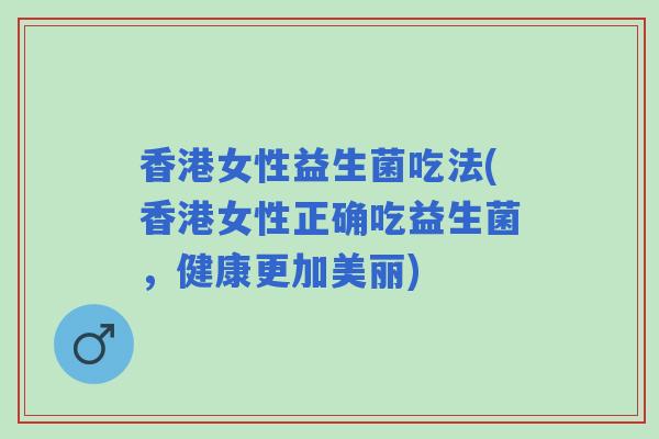 香港女性益生菌吃法(香港女性正确吃益生菌，健康更加美丽)