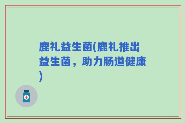 鹿礼益生菌(鹿礼推出益生菌，助力肠道健康)