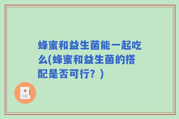 蜂蜜和益生菌能一起吃么(蜂蜜和益生菌的搭配是否可行？)
