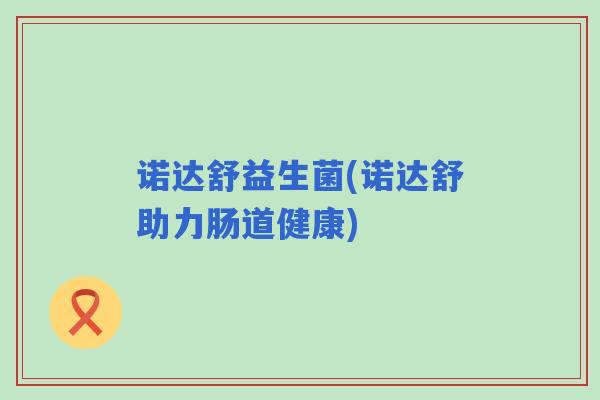 诺达舒益生菌(诺达舒助力肠道健康)