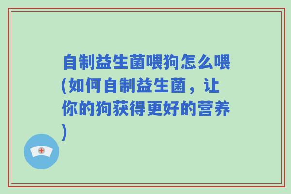 自制益生菌喂狗怎么喂(如何自制益生菌,让你的狗获得更好的营养) 自制益生菌喂狗怎么喂(如何自制益生菌,让你的狗获得更好的营养)