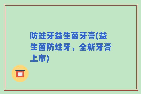 防蛀牙益生菌牙膏(益生菌防蛀牙，全新牙膏上市)