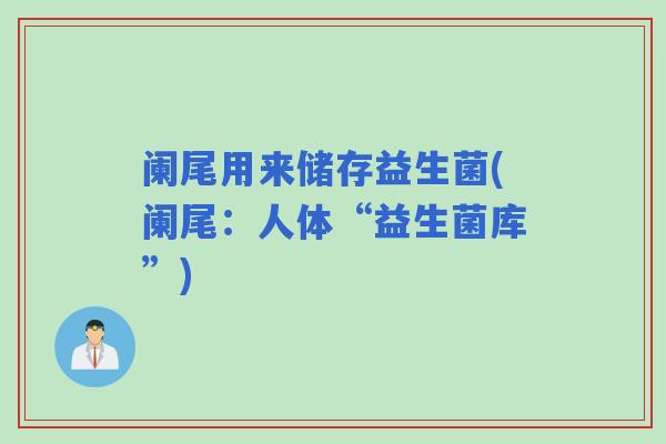 阑尾用来储存益生菌(阑尾：人体“益生菌库”)